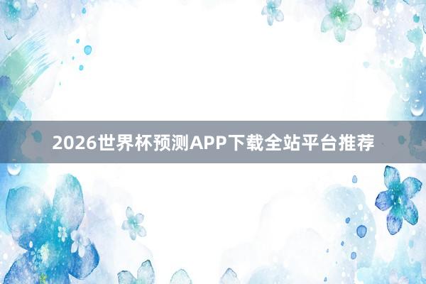 2026世界杯预测APP下载全站平台推荐