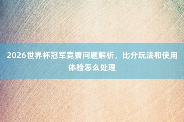 2026世界杯冠军竞猜问题解析，比分玩法和使用体验怎么处理