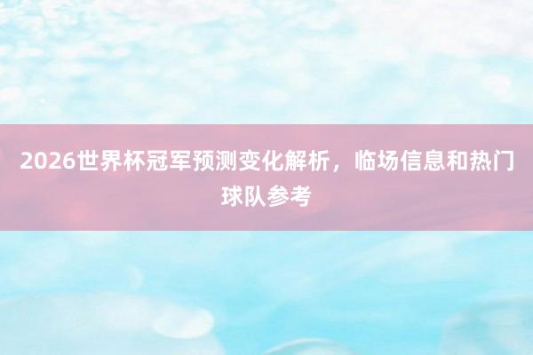 2026世界杯冠军预测变化解析，临场信息和热门球队参考
