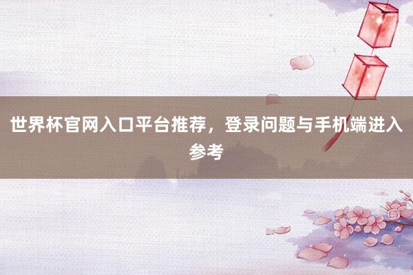 世界杯官网入口平台推荐，登录问题与手机端进入参考