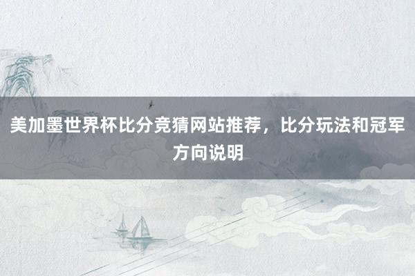 美加墨世界杯比分竞猜网站推荐，比分玩法和冠军方向说明