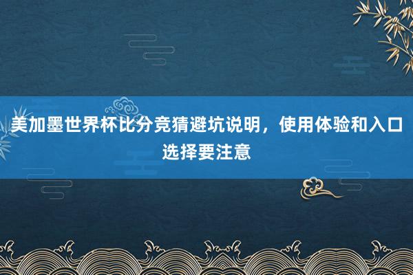 美加墨世界杯比分竞猜避坑说明，使用体验和入口选择要注意