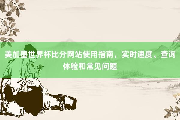 美加墨世界杯比分网站使用指南，实时速度、查询体验和常见问题