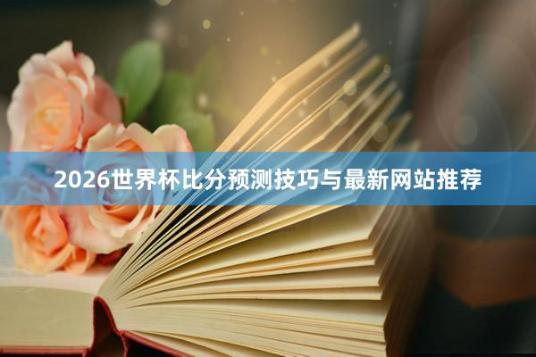 2026世界杯比分预测技巧与最新网站推荐