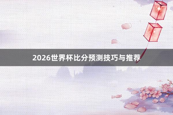 2026世界杯比分预测技巧与推荐