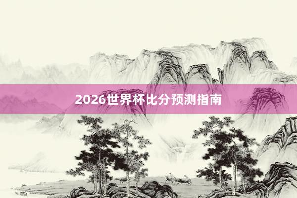 2026世界杯比分预测指南