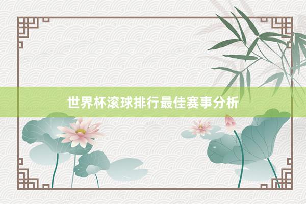 世界杯滚球排行最佳赛事分析