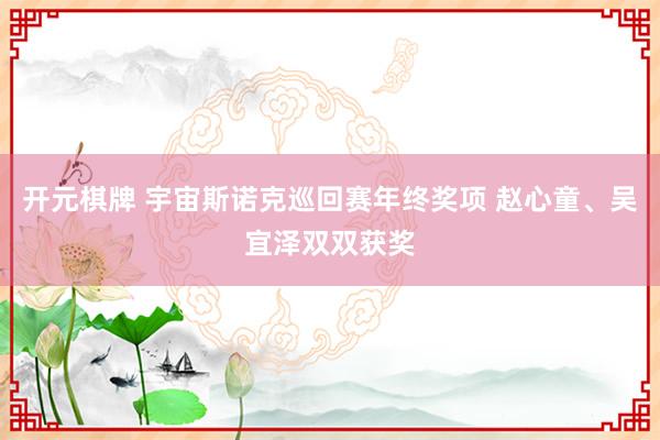 开元棋牌 宇宙斯诺克巡回赛年终奖项 赵心童、吴宜泽双双获奖