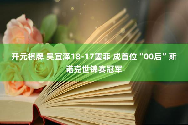 开元棋牌 吴宜泽18-17墨菲 成首位“00后”斯诺克世锦赛冠军