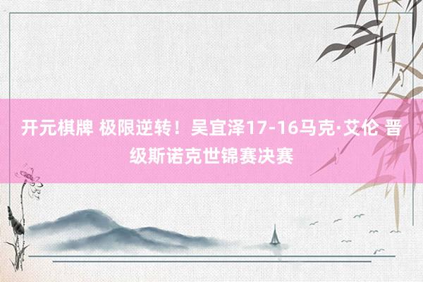 开元棋牌 极限逆转!吴宜泽17-16马克·艾伦 晋级斯诺克世锦赛决赛